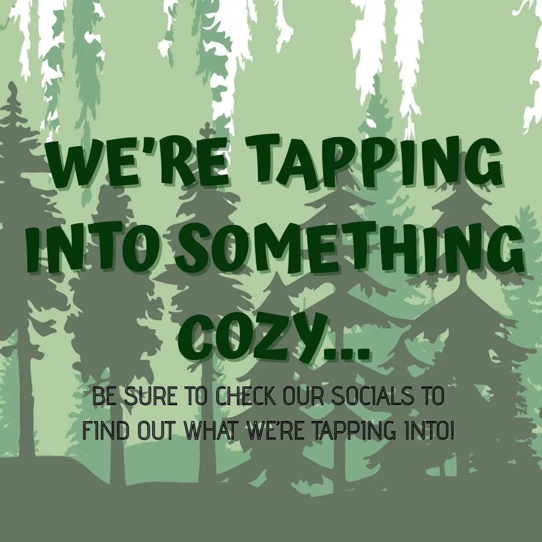 Beer teaser graphic that has trees as background, says we're tapping into something cozy..., be sure to check our socials to find out what we're tapping into!